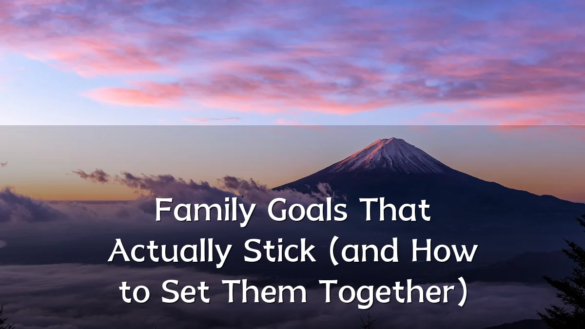 Family Goals That Actually Stick (and How to Set Them Together)
