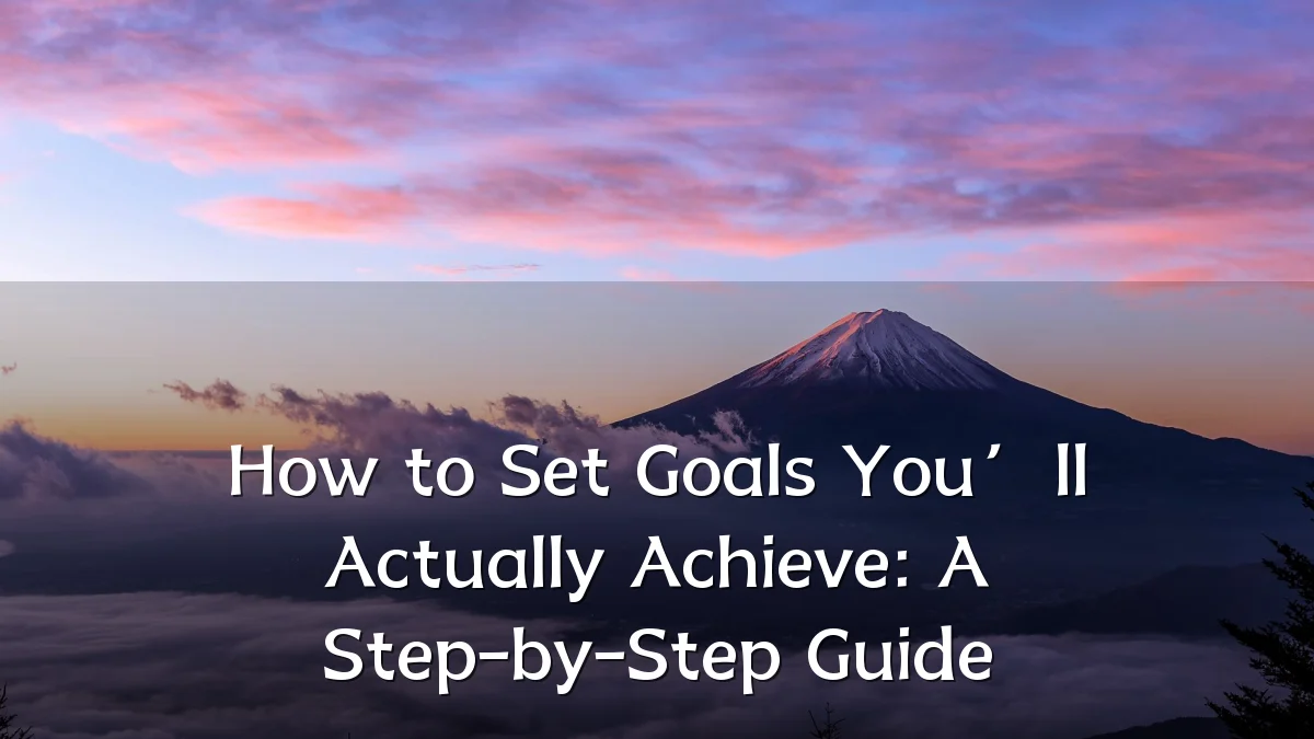 How to Set Goals You’ll Actually Achieve: A Step-by-Step Guide