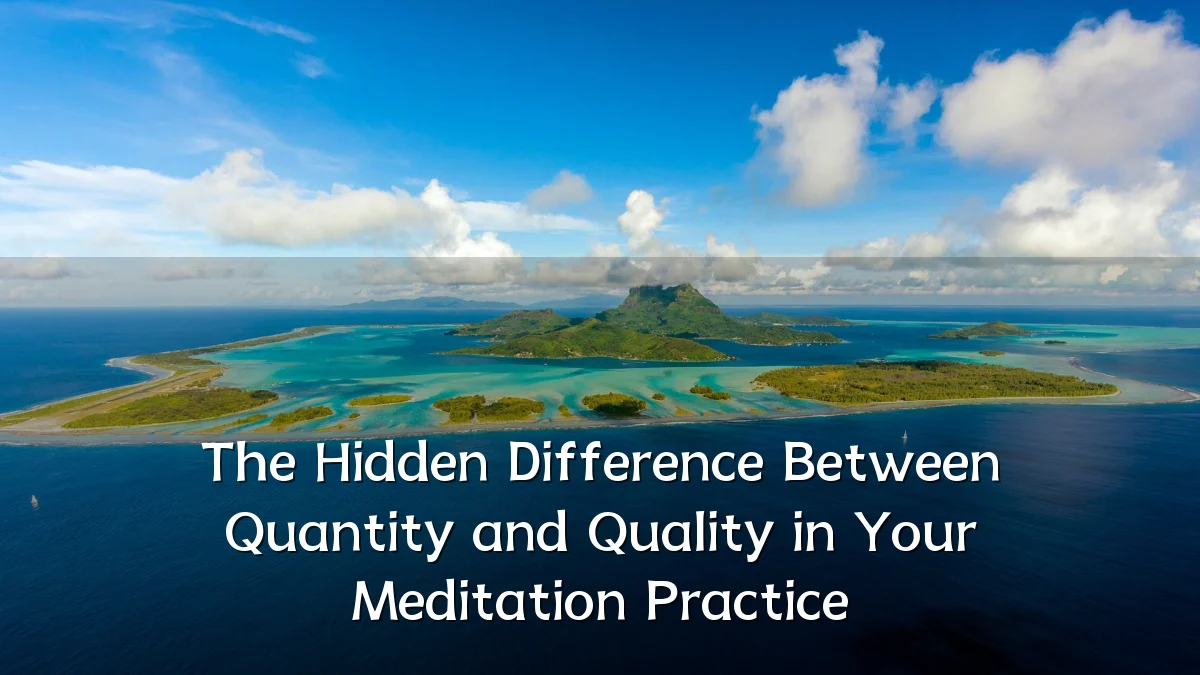 The Hidden Difference Between Quantity and Quality in Your Meditation Practice