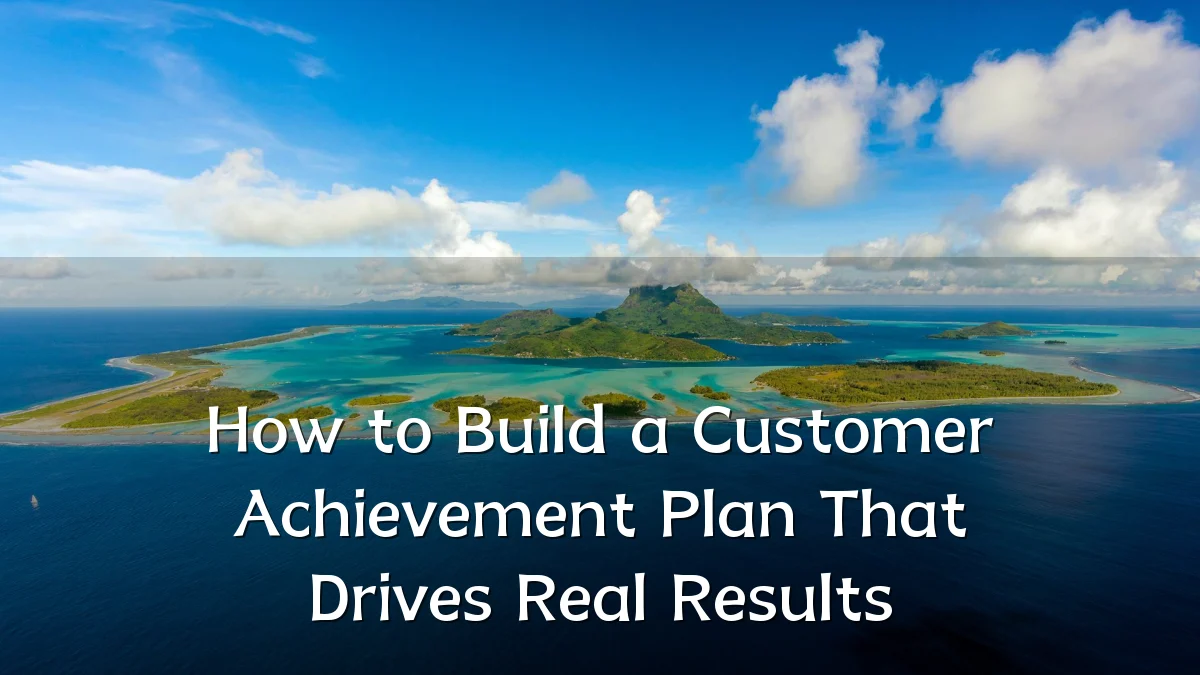 How to Build a Customer Achievement Plan That Drives Real Results