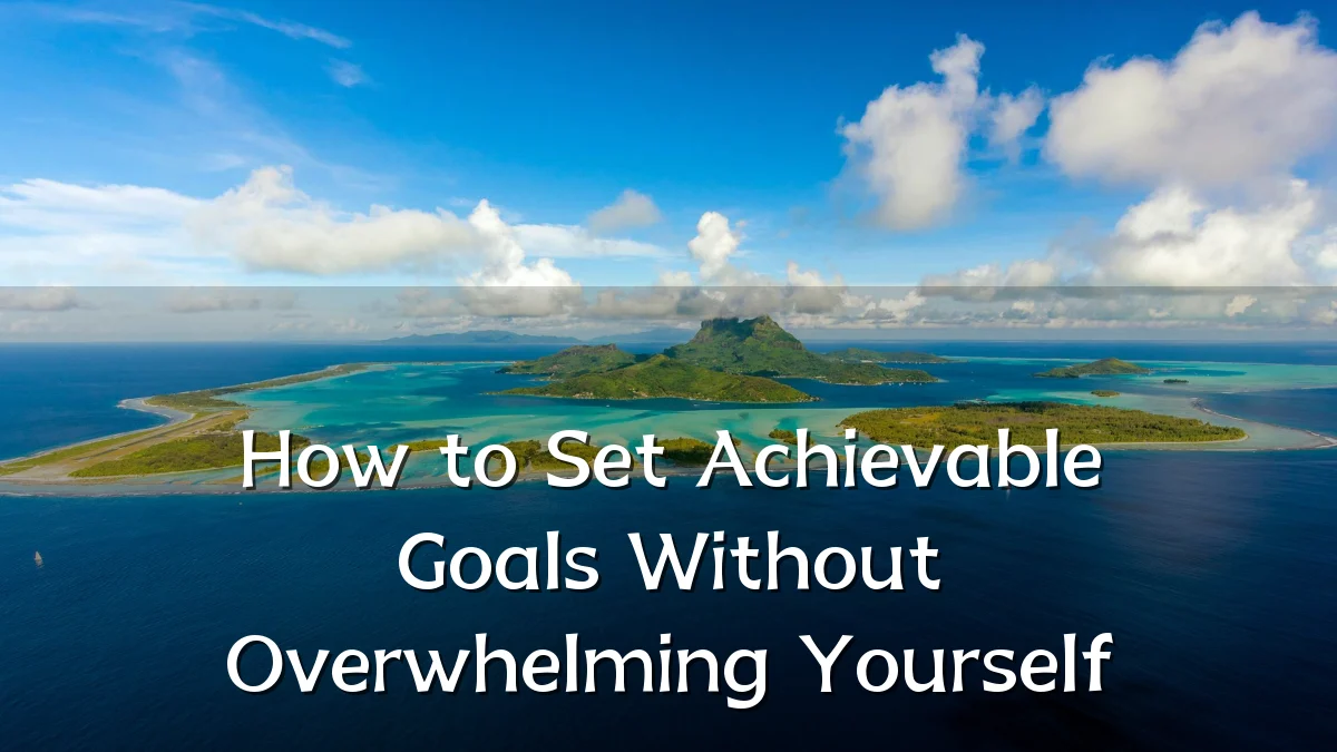 How to Set Achievable Goals Without Overwhelming Yourself