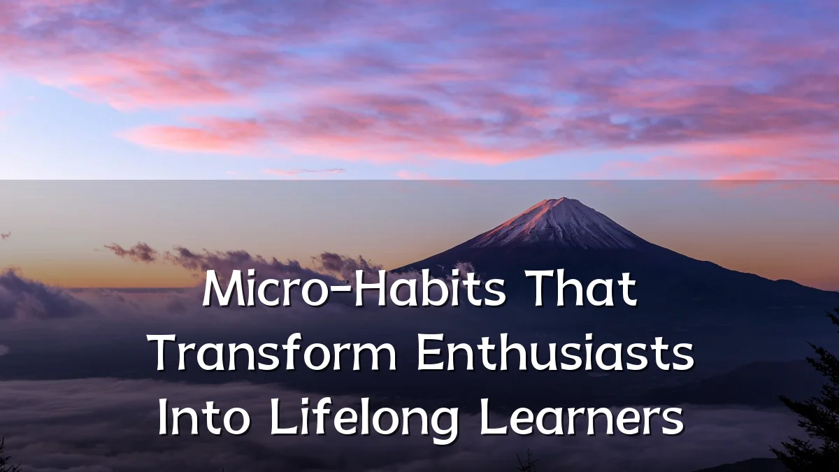 Micro-Habits That Transform Enthusiasts Into Lifelong Learners