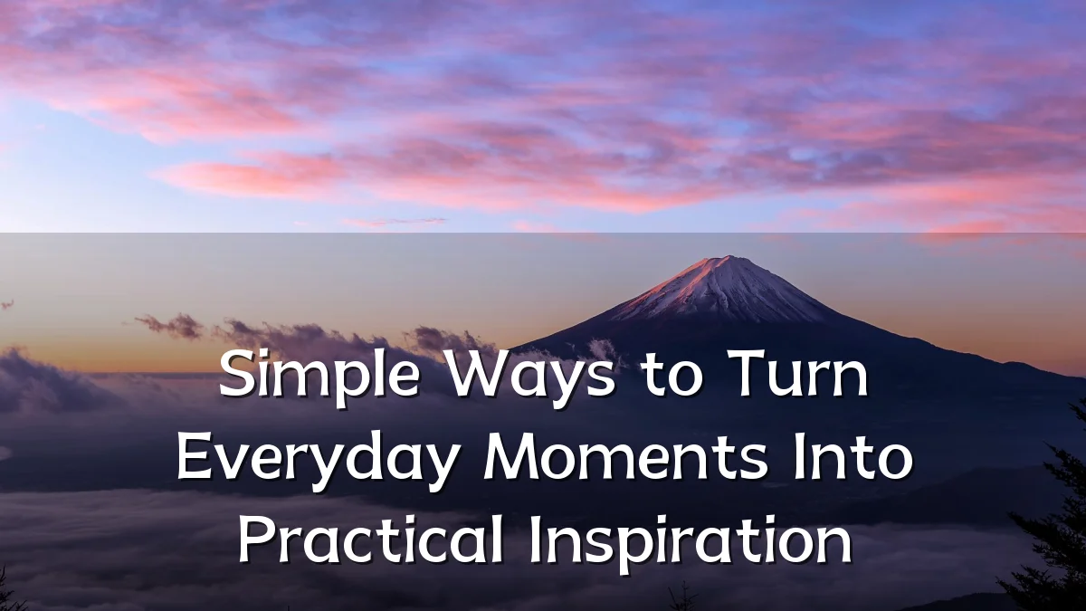 Simple Ways to Turn Everyday Moments Into Practical Inspiration