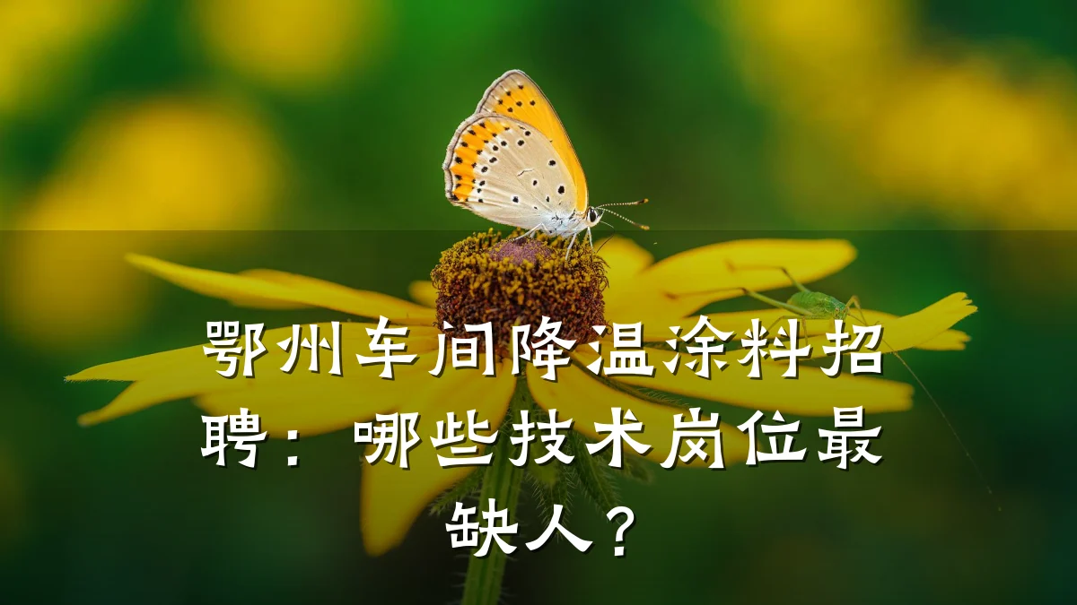 鄂州车间降温涂料招聘:哪些技术岗位最缺人?