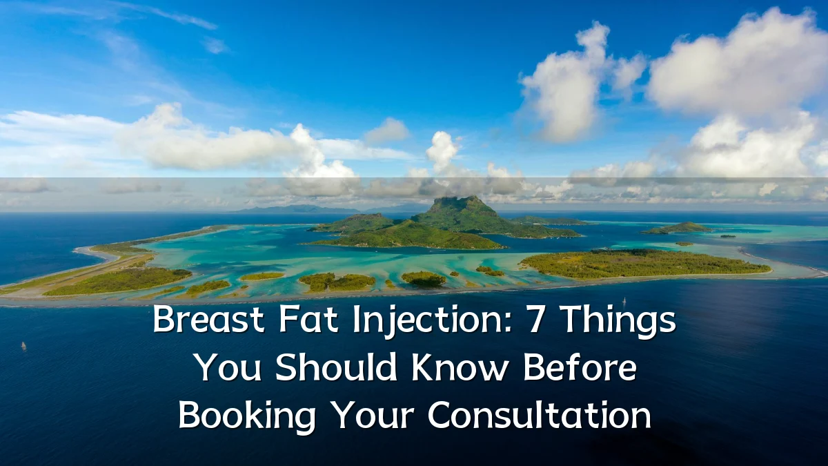 Breast Fat Injection: 7 Things You Should Know Before Booking Your Consultation